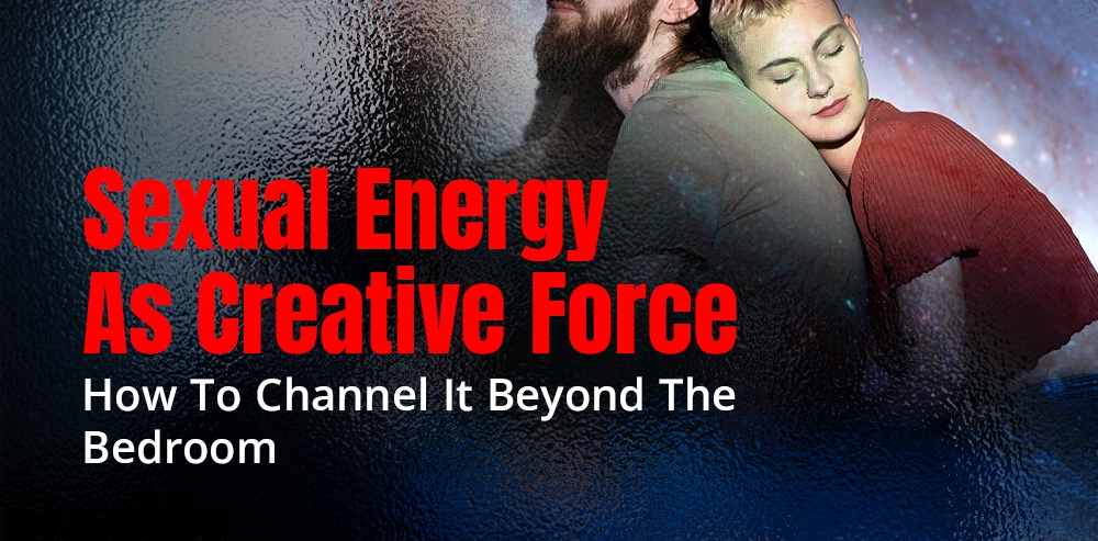 Sexual Energy as Creative Force: How to Channel It Beyond the Bedroom